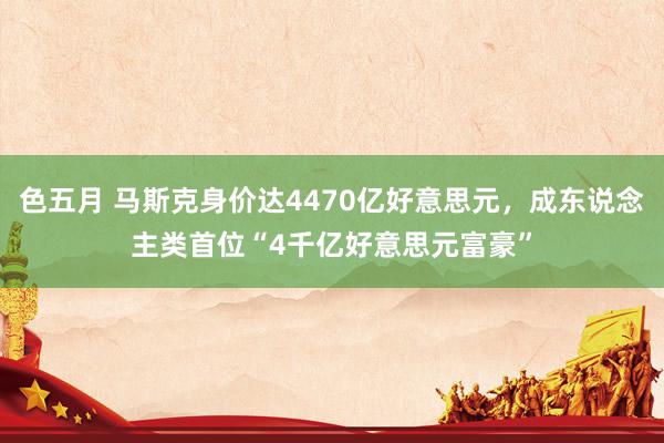色五月 马斯克身价达4470亿好意思元，成东说念主类首位“4千亿好意思元富豪”
