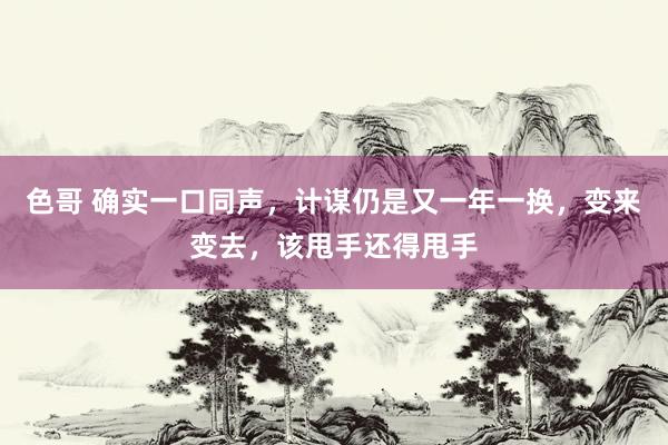 色哥 确实一口同声，计谋仍是又一年一换，变来变去，该甩手还得甩手
