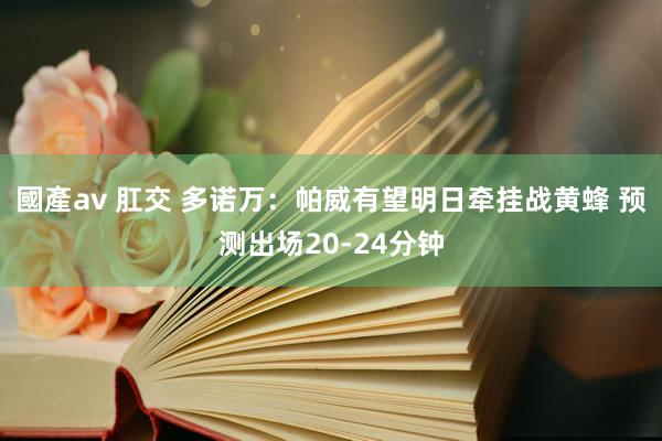 國產av 肛交 多诺万：帕威有望明日牵挂战黄蜂 预测出场20-24分钟