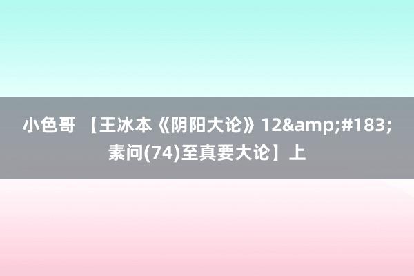 小色哥 【王冰本《阴阳大论》12&#183;素问(74)至真要大论】上