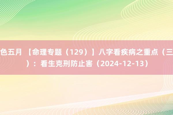 色五月 【命理专题（129）】八字看疾病之重点（三）：看生克刑防止害（2024-12-13）