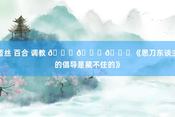 蕾丝 百合 调教 😂😂😂《思刀东谈主的倡导是藏不住的》