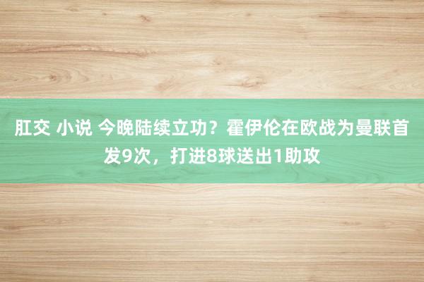 肛交 小说 今晚陆续立功？霍伊伦在欧战为曼联首发9次，打进8球送出1助攻