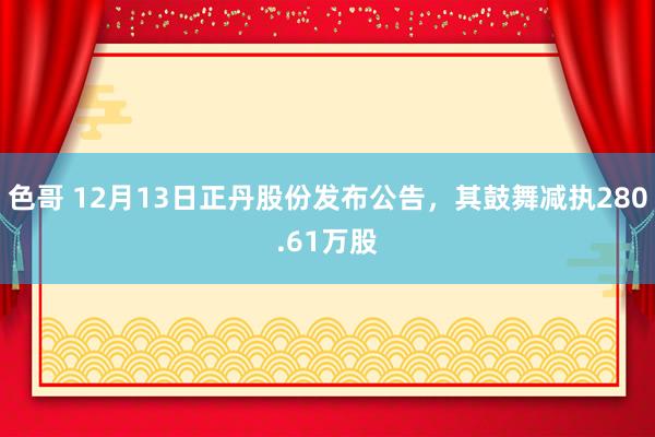 色哥 12月13日正丹股份发布公告，其鼓舞减执280.61万股