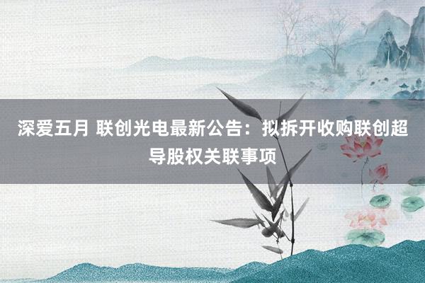 深爱五月 联创光电最新公告：拟拆开收购联创超导股权关联事项