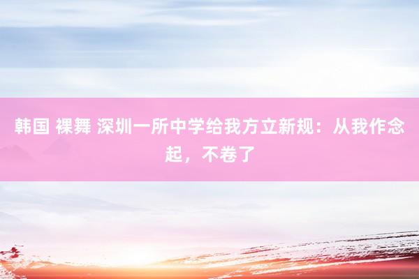 韩国 裸舞 深圳一所中学给我方立新规：从我作念起，不卷了