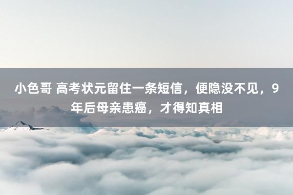 小色哥 高考状元留住一条短信，便隐没不见，9年后母亲患癌，才得知真相