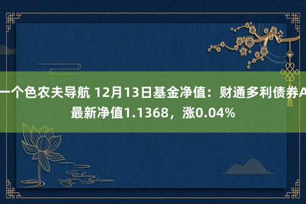 一个色农夫导航 12月13日基金净值：财通多利债券A最新净值1.1368，涨0.04%