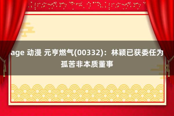 age 动漫 元亨燃气(00332)：林颖已获委任为孤苦非本质董事