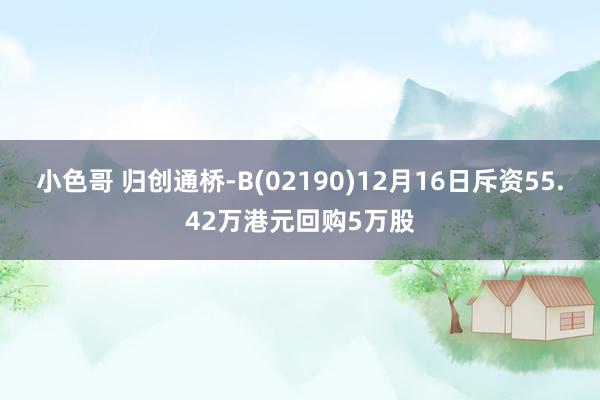 小色哥 归创通桥-B(02190)12月16日斥资55.42万港元回购5万股