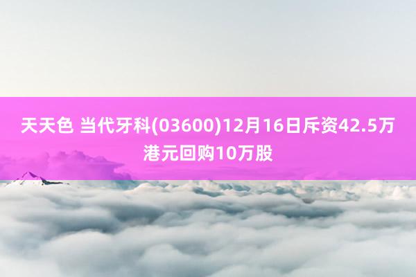 天天色 当代牙科(03600)12月16日斥资42.5万港元回购10万股