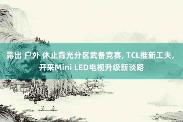 露出 户外 休止背光分区武备竞赛， TCL推新工夫， 开采Mini LED电视升级新谈路