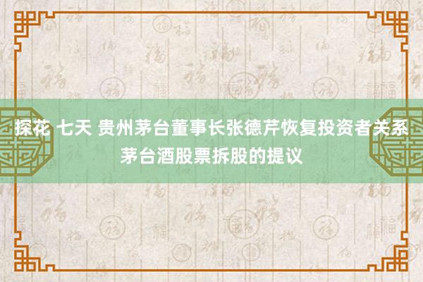 探花 七天 贵州茅台董事长张德芹恢复投资者关系茅台酒股票拆股的提议