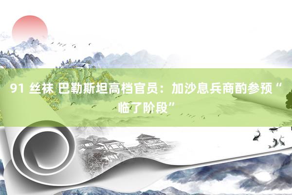 91 丝袜 巴勒斯坦高档官员：加沙息兵商酌参预“临了阶段”