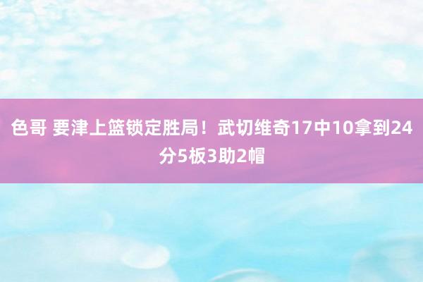 色哥 要津上篮锁定胜局！武切维奇17中10拿到24分5板3助2帽