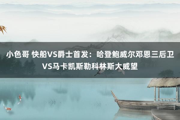 小色哥 快船VS爵士首发：哈登鲍威尔邓恩三后卫VS马卡凯斯勒科林斯大威望