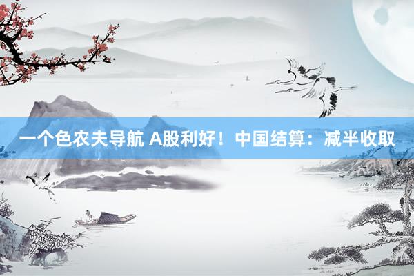 一个色农夫导航 A股利好！中国结算：减半收取