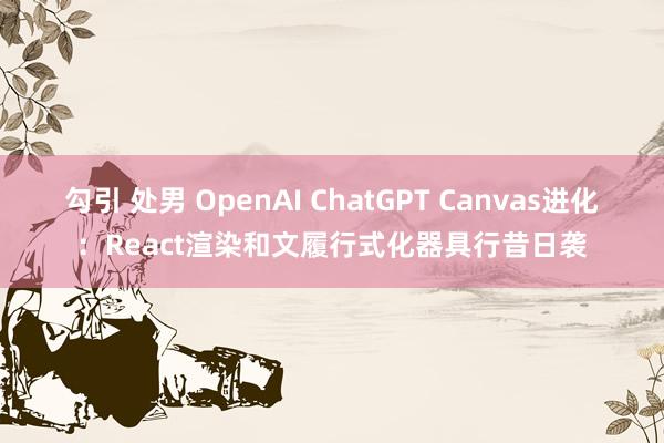 勾引 处男 OpenAI ChatGPT Canvas进化：React渲染和文履行式化器具行昔日袭