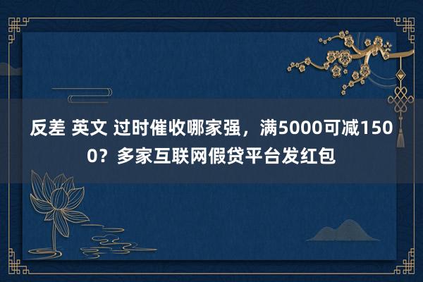 反差 英文 过时催收哪家强，满5000可减1500？多家互联网假贷平台发红包