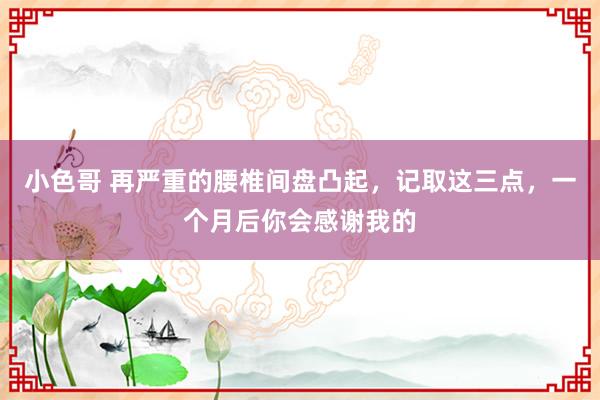 小色哥 再严重的腰椎间盘凸起，记取这三点，一个月后你会感谢我的