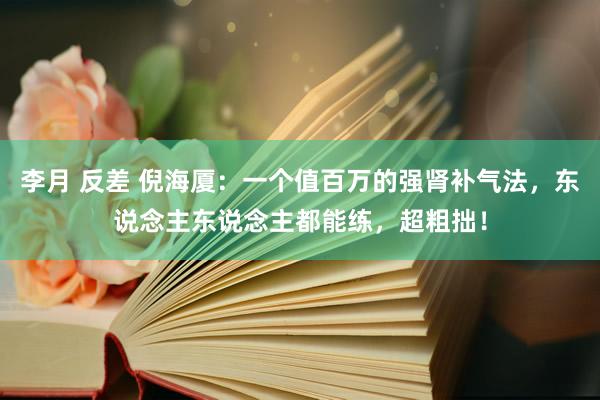 李月 反差 倪海厦：一个值百万的强肾补气法，东说念主东说念主都能练，超粗拙！