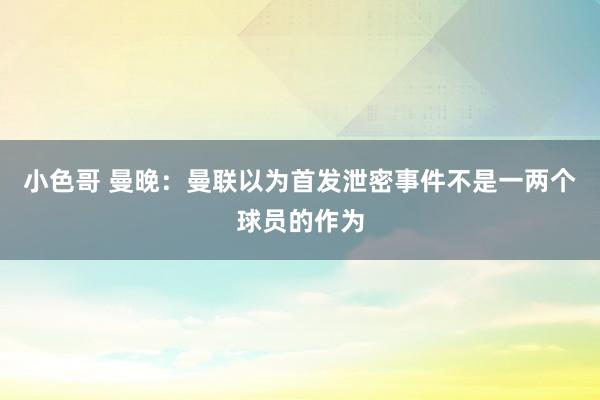 小色哥 曼晚：曼联以为首发泄密事件不是一两个球员的作为