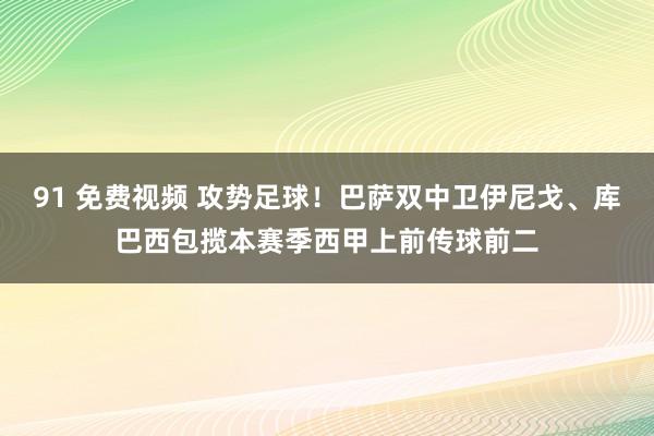 91 免费视频 攻势足球！巴萨双中卫伊尼戈、库巴西包揽本赛季西甲上前传球前二