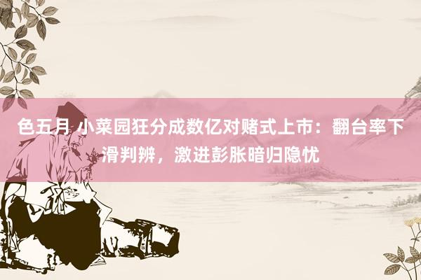 色五月 小菜园狂分成数亿对赌式上市：翻台率下滑判辨，激进彭胀暗归隐忧