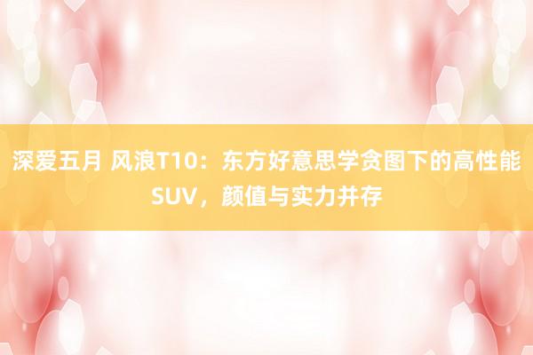 深爱五月 风浪T10：东方好意思学贪图下的高性能SUV，颜值与实力并存