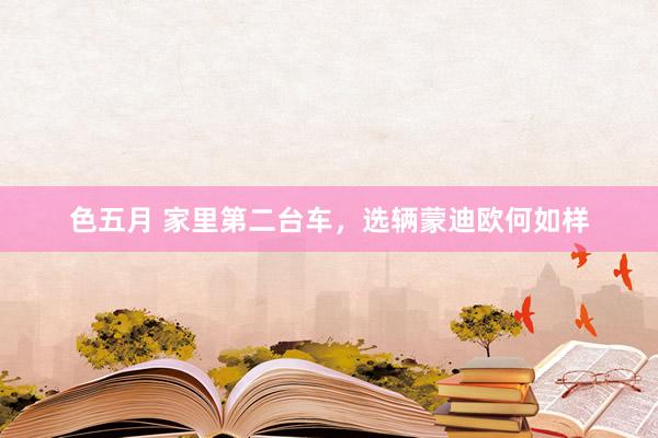 色五月 家里第二台车，选辆蒙迪欧何如样