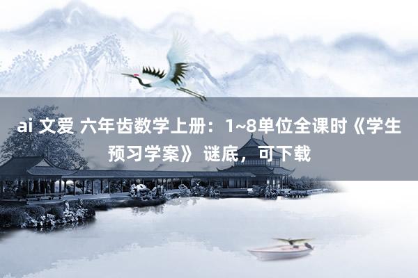 ai 文爱 六年齿数学上册：1~8单位全课时《学生预习学案》 谜底，可下载