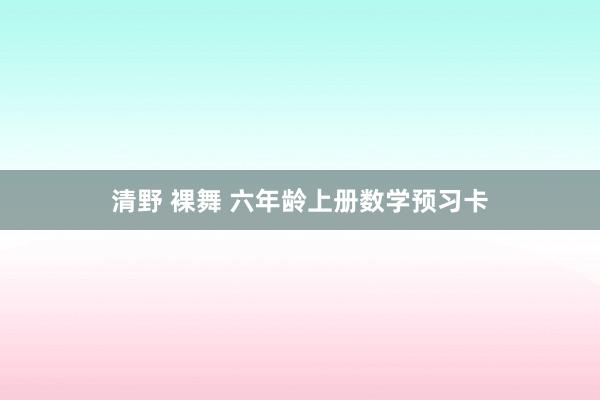 清野 裸舞 六年龄上册数学预习卡