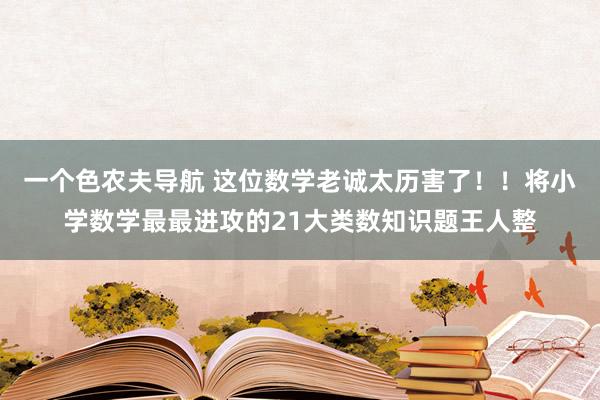 一个色农夫导航 这位数学老诚太历害了！！将小学数学最最进攻的21大类数知识题王人整