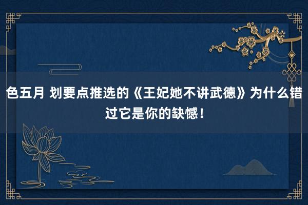 色五月 划要点推选的《王妃她不讲武德》为什么错过它是你的缺憾！