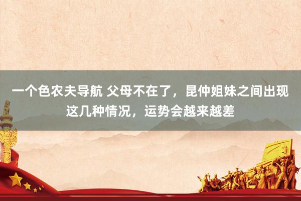 一个色农夫导航 父母不在了，昆仲姐妹之间出现这几种情况，运势会越来越差