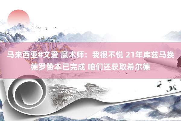 马来西亚#文爱 魔术师：我很不悦 21年库兹马换德罗赞本已完成 咱们还获取希尔德