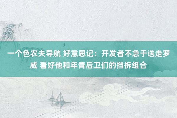 一个色农夫导航 好意思记：开发者不急于送走罗威 看好他和年青后卫们的挡拆组合