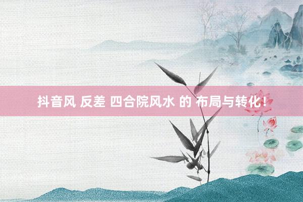 抖音风 反差 四合院风水 的 布局与转化！