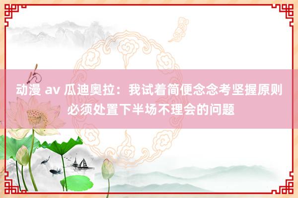 动漫 av 瓜迪奥拉：我试着简便念念考坚握原则 必须处置下半场不理会的问题