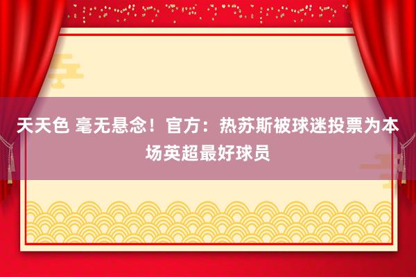 天天色 毫无悬念！官方：热苏斯被球迷投票为本场英超最好球员