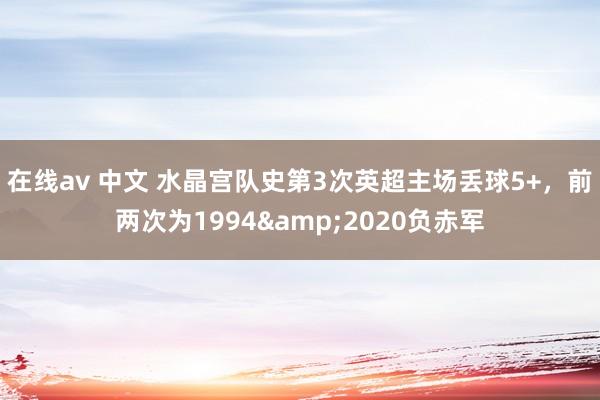 在线av 中文 水晶宫队史第3次英超主场丢球5+，前两次为1994&2020负赤军