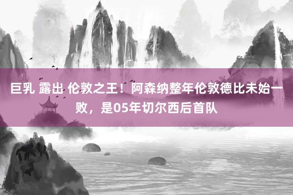巨乳 露出 伦敦之王！阿森纳整年伦敦德比未始一败，是05年切尔西后首队