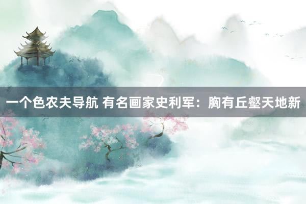 一个色农夫导航 有名画家史利军：胸有丘壑天地新
