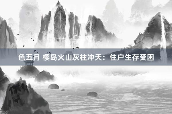 色五月 樱岛火山灰柱冲天：住户生存受困