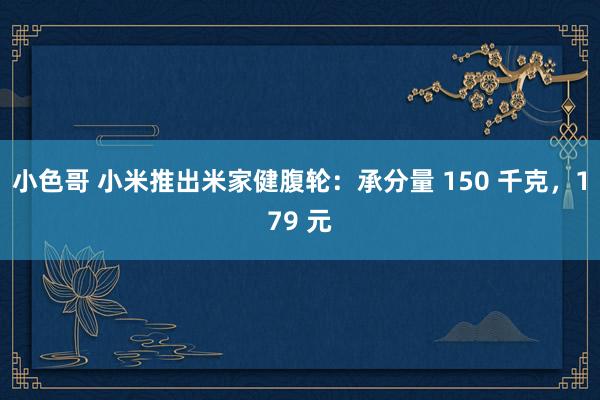 小色哥 小米推出米家健腹轮：承分量 150 千克，179 元
