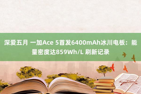 深爱五月 一加Ace 5首发6400mAh冰川电板：能量密度达859Wh/L 刷新记录