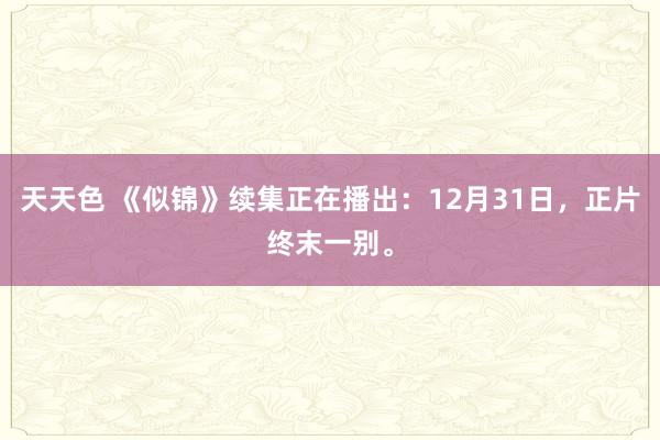 天天色 《似锦》续集正在播出：12月31日，正片终末一别。