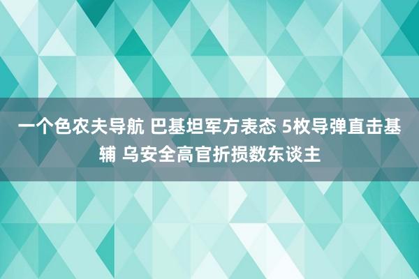 一个色农夫导航 巴基坦军方表态 5枚导弹直击基辅 乌安全高官折损数东谈主