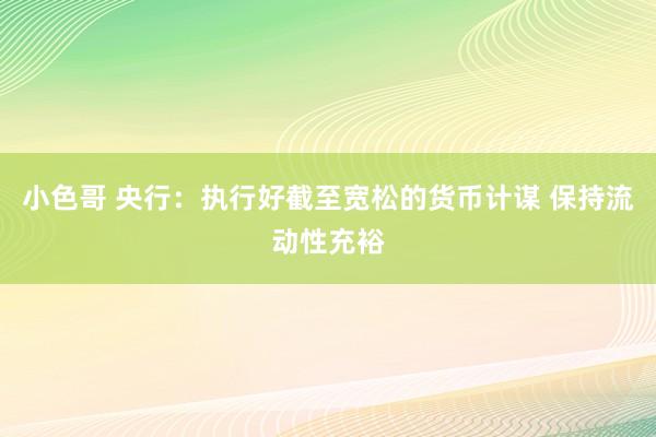 小色哥 央行：执行好截至宽松的货币计谋 保持流动性充裕
