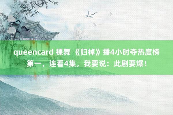 queencard 裸舞 《归棹》播4小时夺热度榜第一，连看4集，我要说：此剧要爆！